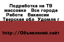 Подработка на ТВ-массовке - Все города Работа » Вакансии   . Тверская обл.,Удомля г.